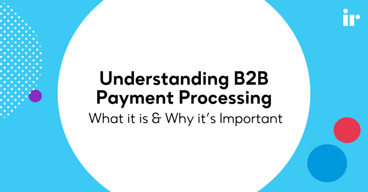 Understanding B2B Payment Processing: What it is & Why it’s Important