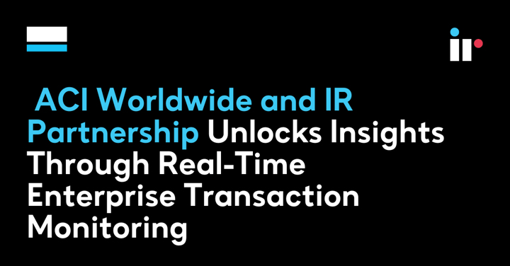 ACI Worldwide and IR Partnership Unlocks Insights Through Real-Time Enterprise Transaction Monitoring