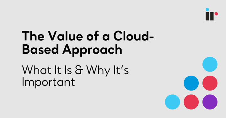 The Value of a Cloud-Based Approach: What It Is & Why It’s Important