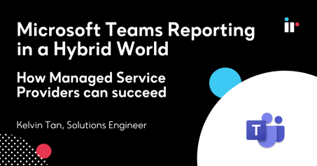 Microsoft Teams Reporting in a Hybrid World: How Managed Service Providers can succeed