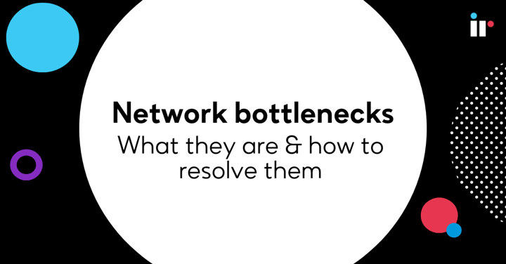 Network bottlenecks - What they are & how to resolve them