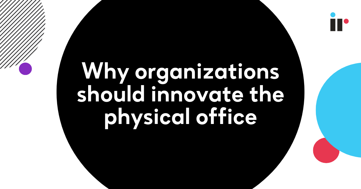 Why organizations should innovate the physical office